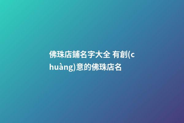 佛珠店鋪名字大全 有創(chuàng)意的佛珠店名-第1張-店鋪起名-玄機(jī)派